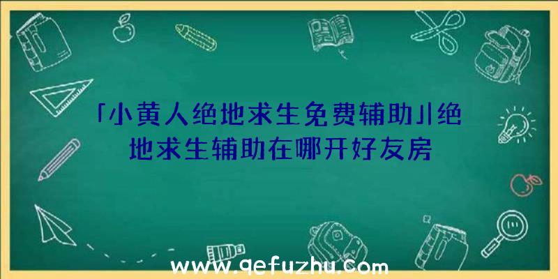 「小黄人绝地求生免费辅助」|绝地求生辅助在哪开好友房